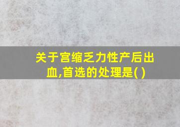 关于宫缩乏力性产后出血,首选的处理是( )